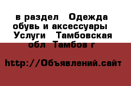  в раздел : Одежда, обувь и аксессуары » Услуги . Тамбовская обл.,Тамбов г.